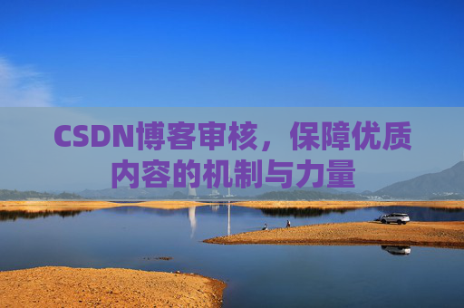 CSDN博客审核,保障优质内容的机制与力量 CSDN博客审核,保障优质内容的机制与力量